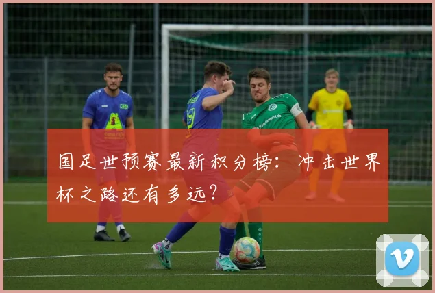 国足世预赛最新积分榜：冲击世界杯之路还有多远？