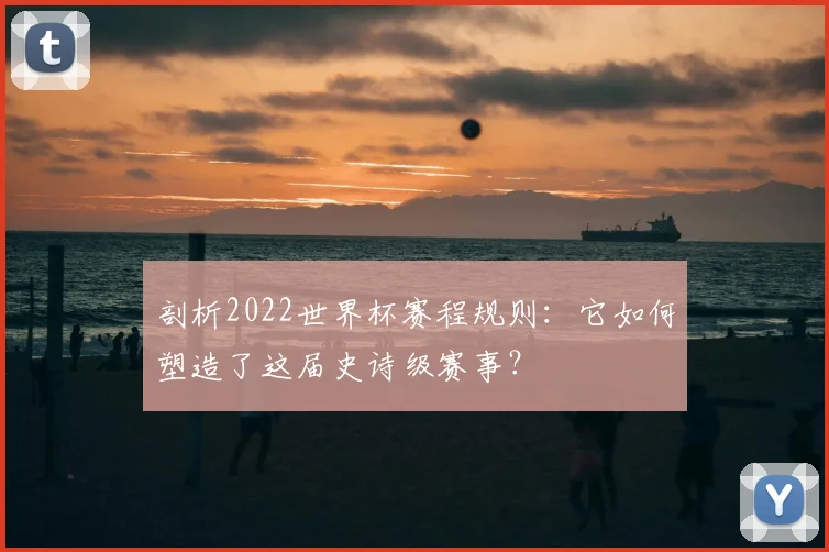 剖析2022世界杯赛程规则:它如何塑造了这届史诗级赛事?