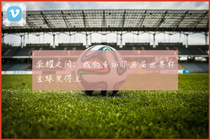 荣耀之问:我们专访了历届世界杯金球奖得主
