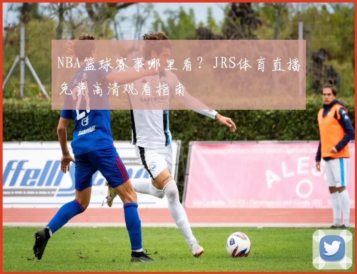 NBA篮球赛事哪里看？JRS体育直播免费高清观看指南