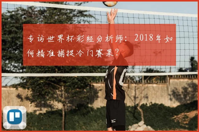 专访世界杯彩经分析师:2018年如何精准捕捉冷门赛果?