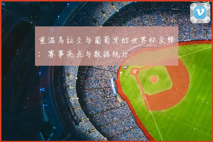 重温乌拉圭与葡萄牙的世界杯交锋:赛事亮点与数据统计