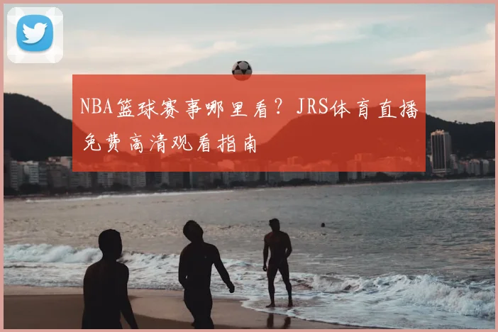 NBA篮球赛事哪里看？JRS体育直播免费高清观看指南