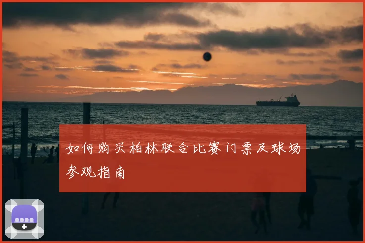 如何购买柏林联合比赛门票及球场参观指南