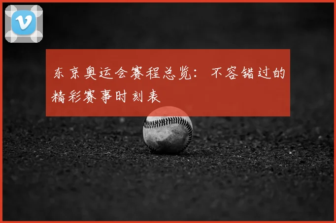 东京奥运会赛程总览：不容错过的精彩赛事时刻表
