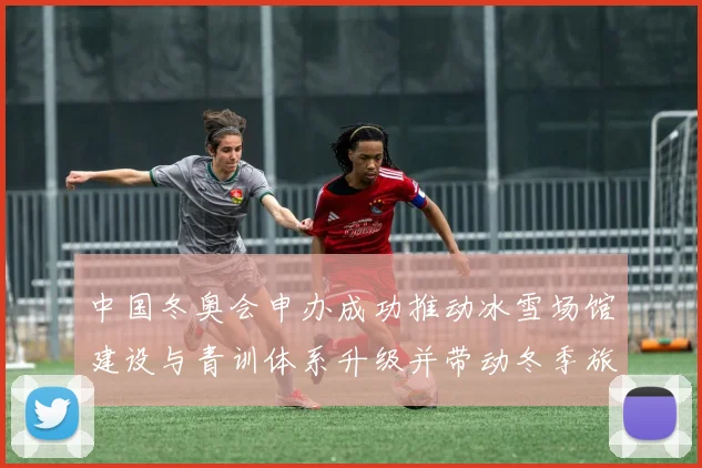 中国冬奥会申办成功推动冰雪场馆建设与青训体系升级并带动冬季旅游