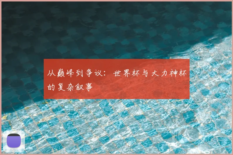 从巅峰到争议:世界杯与大力神杯的复杂叙事