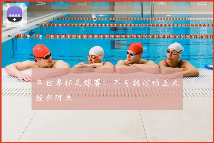 年世界杯足球赛:不可错过的五大经典对决
