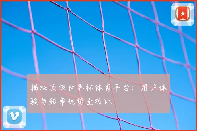 揭秘顶级世界杯体育平台：用户体验与赔率优势全对比