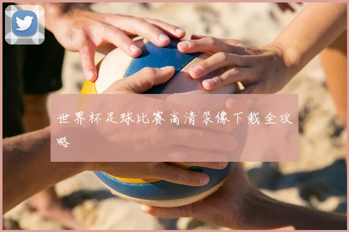 世界杯足球比赛高清录像下载全攻略