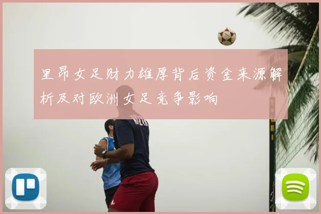 里昂女足财力雄厚背后资金来源解析及对欧洲女足竞争影响