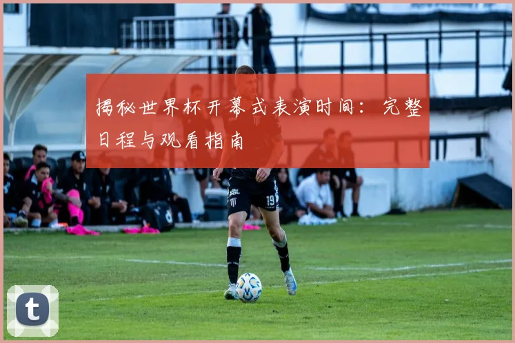 揭秘世界杯开幕式表演时间:完整日程与观看指南