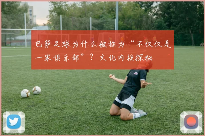 巴萨足球为什么被称为“不仅仅是一家俱乐部”？文化内核探秘