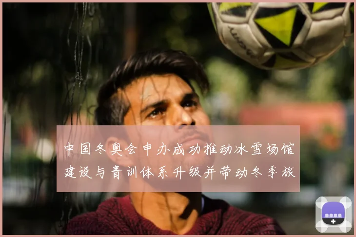 中国冬奥会申办成功推动冰雪场馆建设与青训体系升级并带动冬季旅游