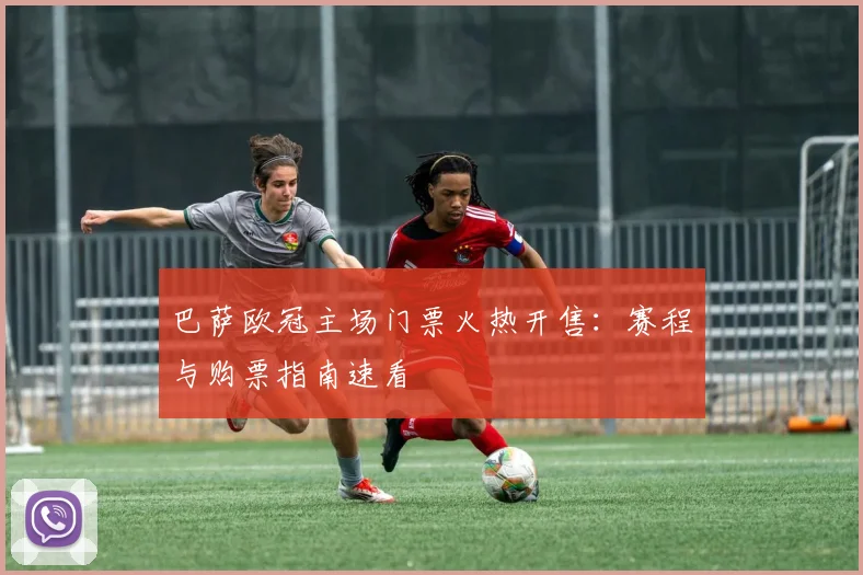 巴萨欧冠主场门票火热开售：赛程与购票指南速看