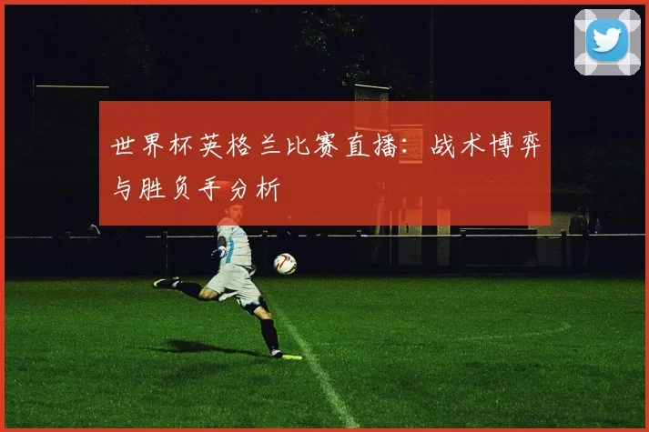 世界杯英格兰比赛直播:战术博弈与胜负手分析
