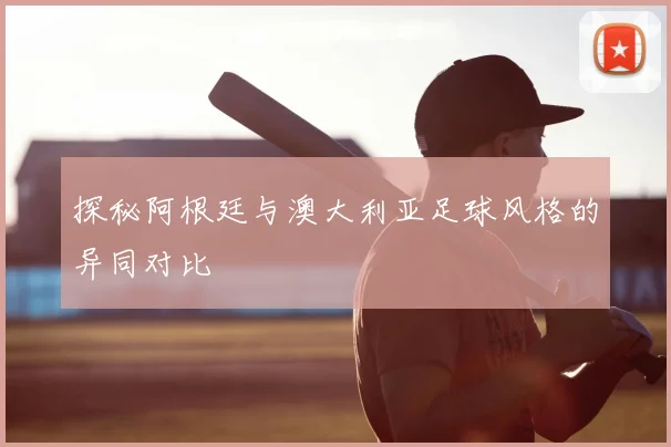 探秘阿根廷与澳大利亚足球风格的异同对比