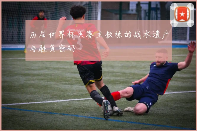 历届世界杯决赛主教练的战术遗产与胜负密码