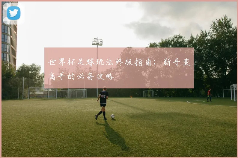 世界杯足球玩法终极指南:新手变高手的必备攻略