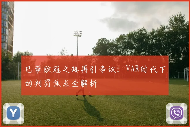 巴萨欧冠之路再引争议：VAR时代下的判罚焦点全解析