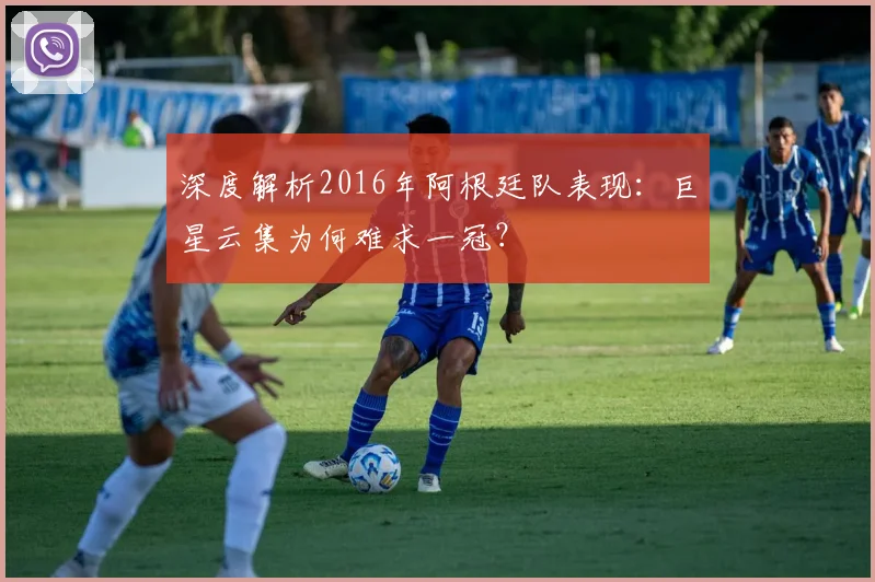 深度解析2016年阿根廷队表现:巨星云集为何难求一冠?