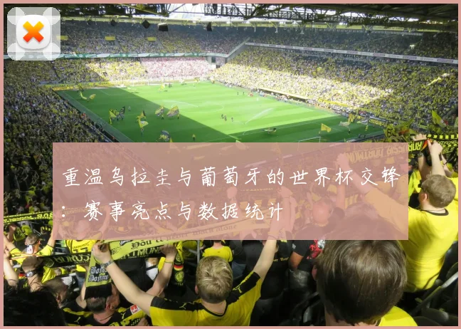 重温乌拉圭与葡萄牙的世界杯交锋:赛事亮点与数据统计