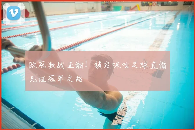 欧冠激战正酣！锁定咪咕足球直播见证冠军之路