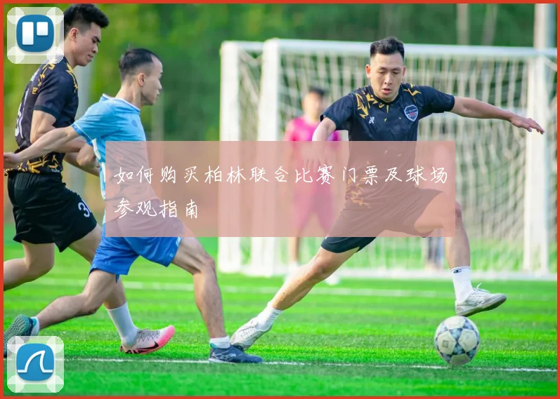 如何购买柏林联合比赛门票及球场参观指南