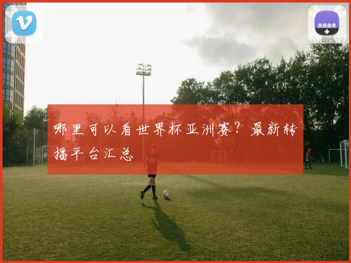 哪里可以看世界杯亚洲赛?最新转播平台汇总