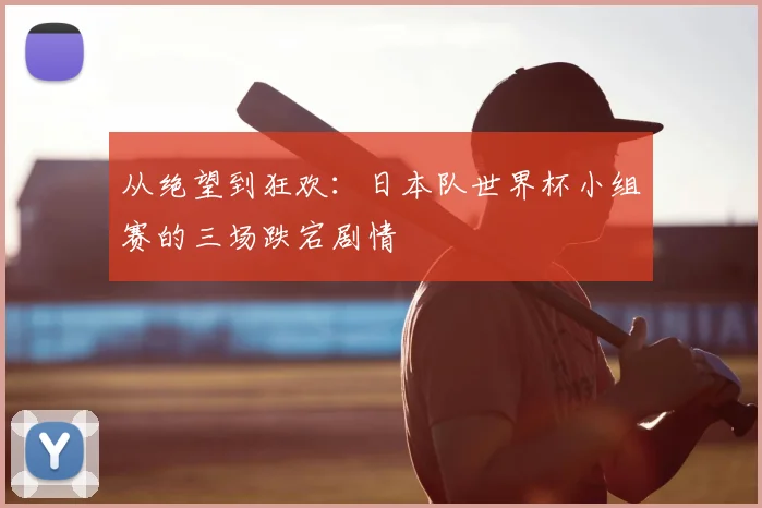 从绝望到狂欢：日本队世界杯小组赛的三场跌宕剧情