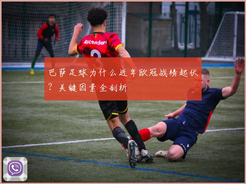 巴萨足球为什么近年欧冠战绩起伏？关键因素全剖析