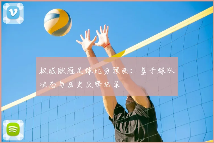 权威欧冠足球比分预测：基于球队状态与历史交锋记录