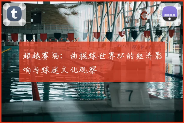 超越赛场:曲棍球世界杯的经济影响与球迷文化观察