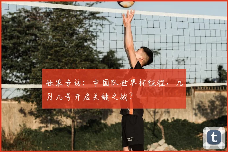 独家专访:中国队世界杯征程,几月几号开启关键之战?