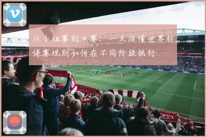 从小组赛到决赛：一文读懂世界杯停赛规则如何在不同阶段执行
