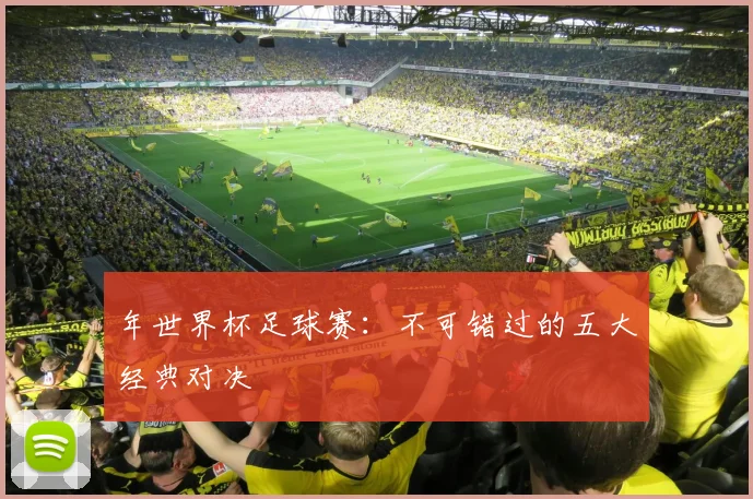 年世界杯足球赛:不可错过的五大经典对决