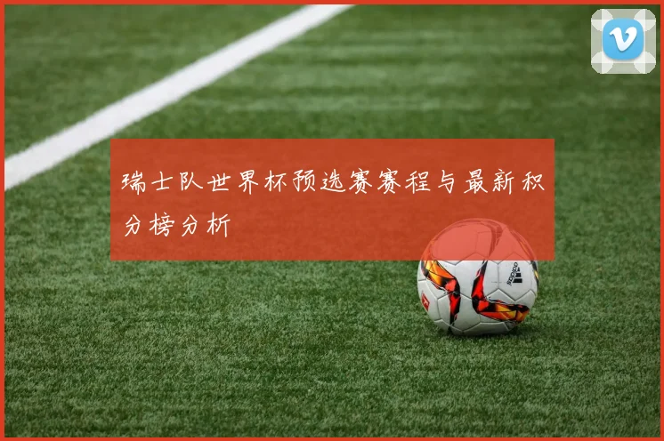 瑞士队世界杯预选赛赛程与最新积分榜分析