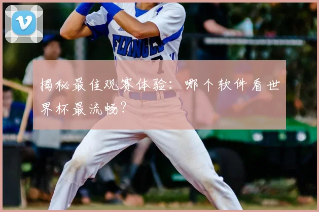 揭秘最佳观赛体验:哪个软件看世界杯最流畅?