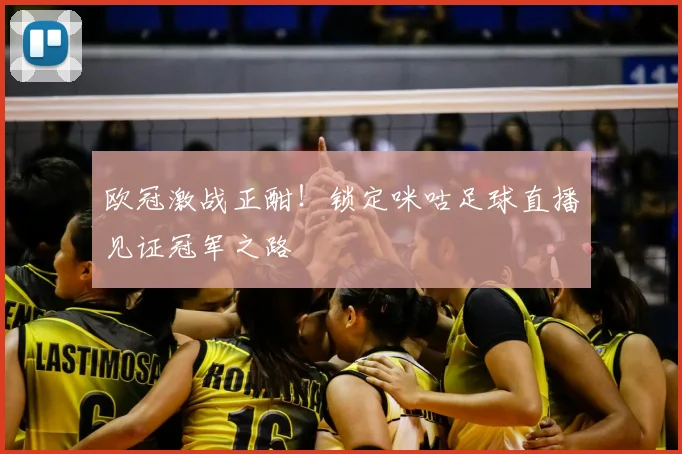 欧冠激战正酣！锁定咪咕足球直播见证冠军之路