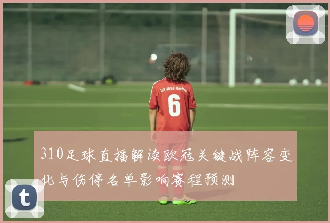 310足球直播解读欧冠关键战阵容变化与伤停名单影响赛程预测