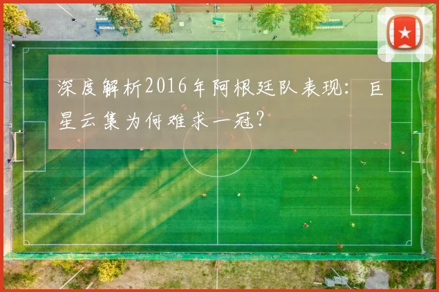 深度解析2016年阿根廷队表现:巨星云集为何难求一冠?