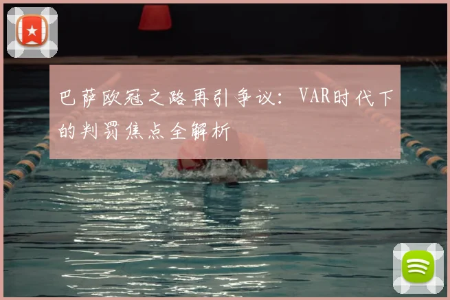 巴萨欧冠之路再引争议：VAR时代下的判罚焦点全解析