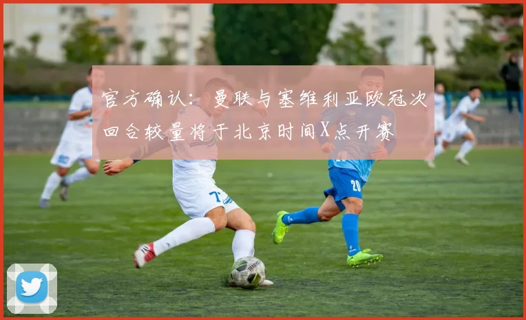 官方确认:曼联与塞维利亚欧冠次回合较量将于北京时间X点开赛