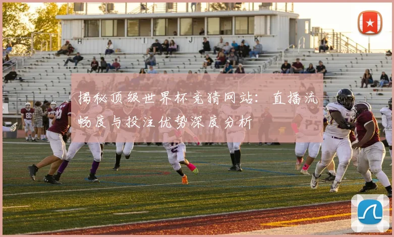 揭秘顶级世界杯竞猜网站：直播流畅度与投注优势深度分析
