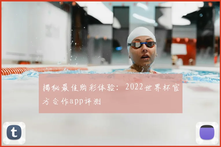 揭秘最佳购彩体验:2022世界杯官方合作app评测