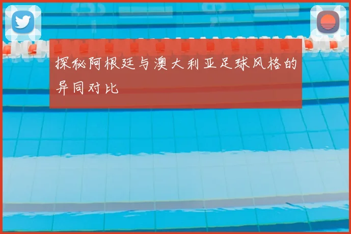 探秘阿根廷与澳大利亚足球风格的异同对比