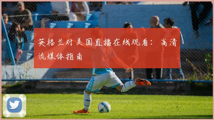 英格兰对美国直播在线观看：高清流媒体指南