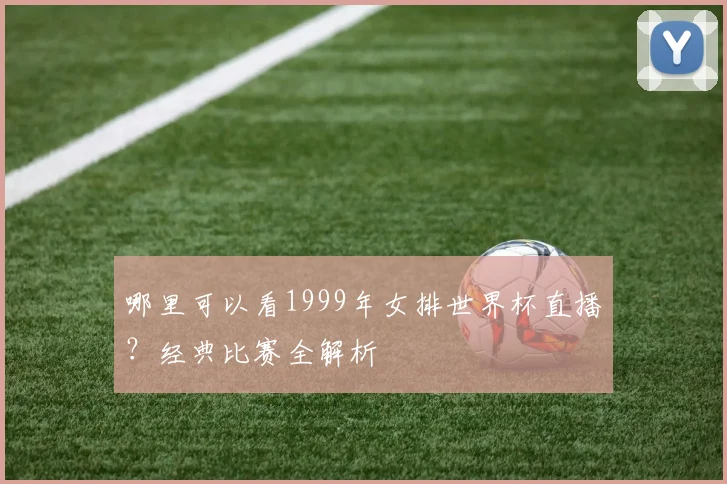 哪里可以看1999年女排世界杯直播?经典比赛全解析