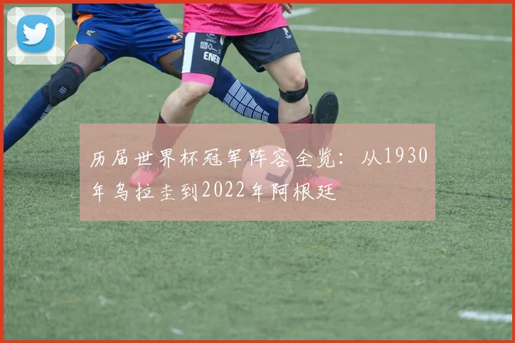 历届世界杯冠军阵容全览:从1930年乌拉圭到2022年阿根廷