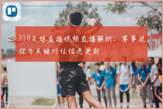 310足球直播视频直播解析：赛事进程与关键对位信息更新